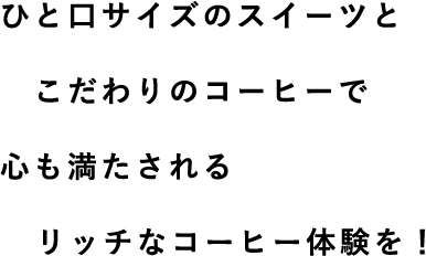 ひと口サイズのスイーツと こだわりのコーヒーで 心を満たされる リッチなコーヒー体験を！